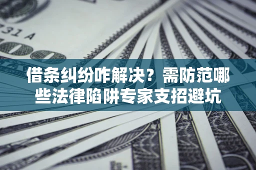 武汉借条纠纷咋解决？需防范哪些法律陷阱专家支招避坑