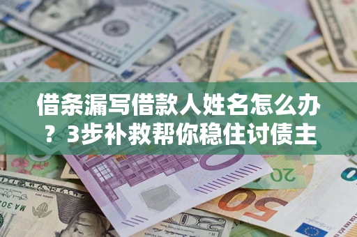 武汉借条漏写借款人姓名怎么办？3步补救帮你稳住讨债主动权