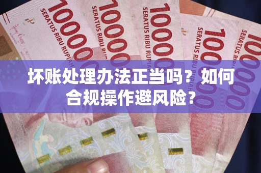 武汉坏账处理办法正当吗？如何合规操作避风险？