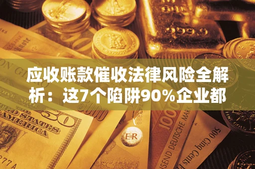 武汉应收账款催收法律风险全解析：这7个陷阱90%企业都踩过（含合规应对指南）