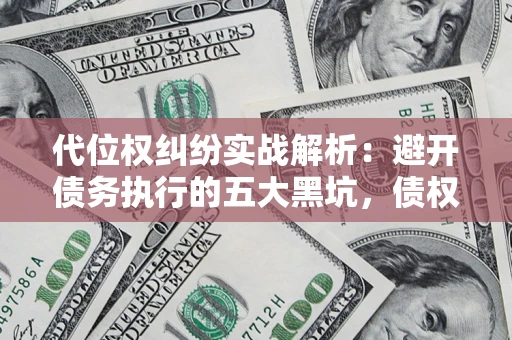 武汉代位权纠纷实战解析：避开债务执行的五大黑坑，债权人必看指南