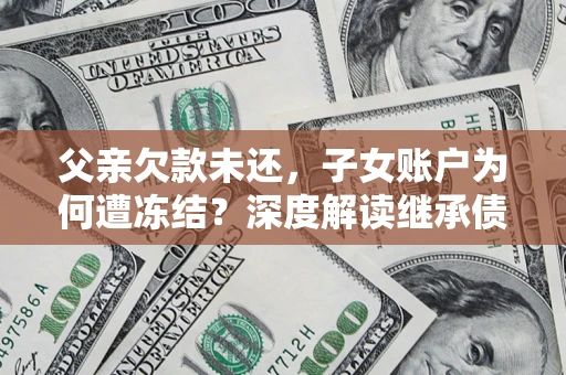武汉父亲欠款未还，子女账户为何遭冻结？深度解读继承债务迷局