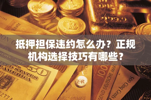 武汉抵押担保违约怎么办？正规机构选择技巧有哪些？