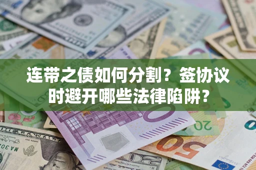 武汉连带之债如何分割？签协议时避开哪些法律陷阱？