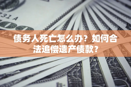 武汉债务人死亡怎么办？如何合法追偿遗产债款？