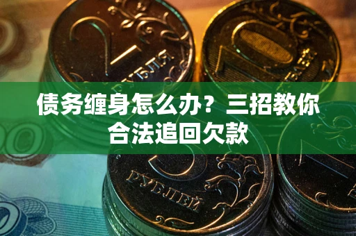 武汉债务缠身怎么办？三招教你合法追回欠款