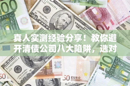 武汉真人实测经验分享！教你避开清债公司八大陷阱，选对机构少走十年弯路
