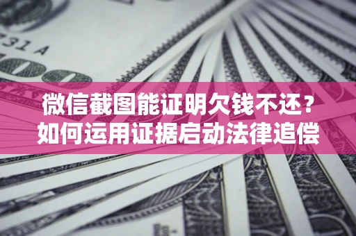 武汉微信截图能证明欠钱不还？如何运用证据启动法律追偿程序？