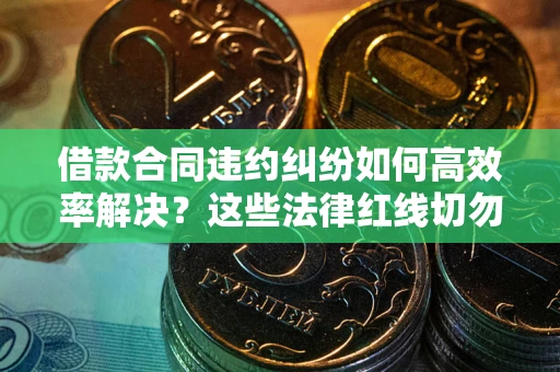 武汉借款合同违约纠纷如何高效率解决？这些法律红线切勿触碰