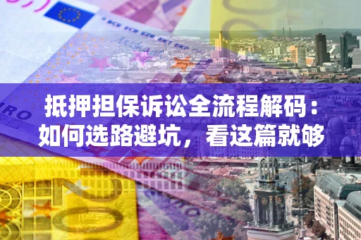 武汉抵押担保诉讼全流程解码：如何选路避坑，看这篇就够了