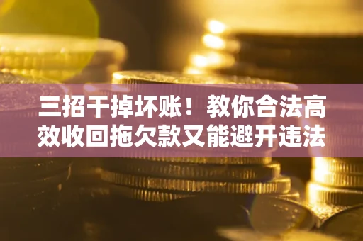 武汉三招干掉坏账！教你合法高效收回拖欠款又能避开违法雷区