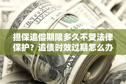 武汉担保追偿期限多久不受法律保护？追债时效过期怎么办？