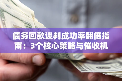 武汉债务回款谈判成功率翻倍指南：3个核心策略与催收机构避坑法则