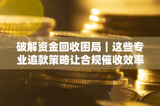 武汉破解资金回收困局｜这些专业追款策略让合规催收效率翻倍