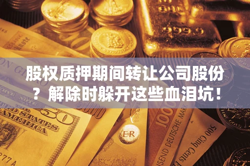武汉股权质押期间转让公司股份？解除时躲开这些血泪坑！