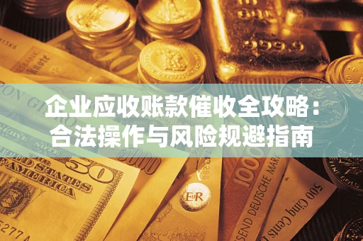 武汉企业应收账款催收全攻略：合法操作与风险规避指南