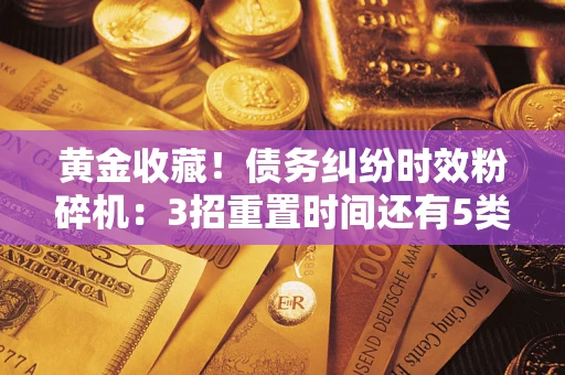 武汉黄金收藏！债务纠纷时效粉碎机：3招重置时间还有5类不设年限的特殊债务