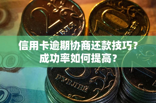 武汉信用卡逾期协商还款技巧？成功率如何提高？