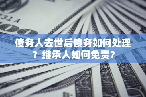 武汉债务人去世后债务如何处理？继承人如何免责？