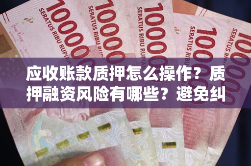 武汉应收账款质押怎么操作？质押融资风险有哪些？避免纠纷高效融资技巧