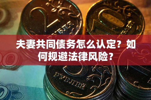 武汉夫妻共同债务怎么认定？如何规避法律风险？