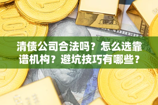 武汉清债公司合法吗？怎么选靠谱机构？避坑技巧有哪些？