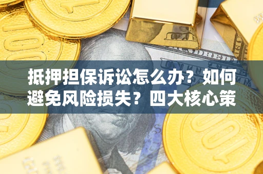 武汉抵押担保诉讼怎么办？如何避免风险损失？四大核心策略全解读