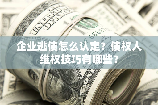武汉企业逃债怎么认定？债权人维权技巧有哪些？