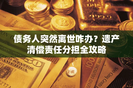 武汉债务人突然离世咋办？遗产清偿责任分担全攻略