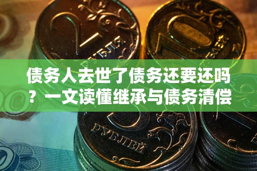 武汉债务人去世了债务还要还吗？一文读懂继承与债务清偿