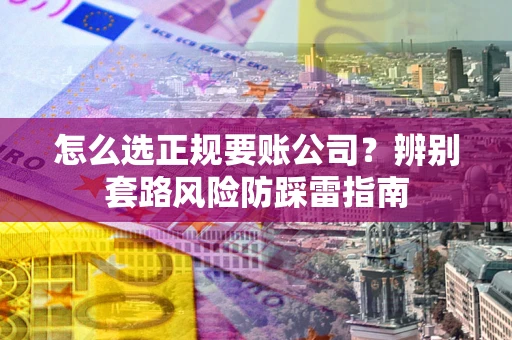 武汉怎么选正规要账公司？辨别套路风险防踩雷指南