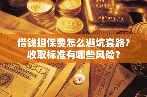 武汉借钱担保费怎么避坑套路?收取标准有哪些风险? 武汉借钱担保费怎么避坑套路?收取标准有哪些风险?