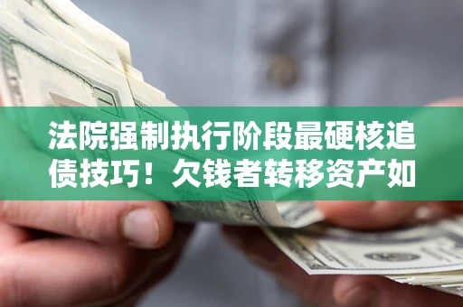 武汉法院强制执行阶段最硬核追债技巧！欠钱者转移资产如何破解？