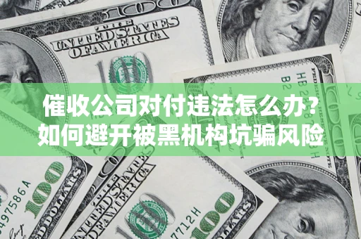 武汉催收公司对付违法怎么办？如何避开被黑机构坑骗风险