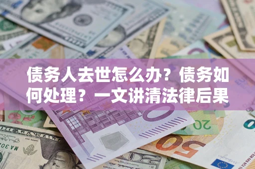 武汉债务人去世怎么办？债务如何处理？一文讲清法律后果