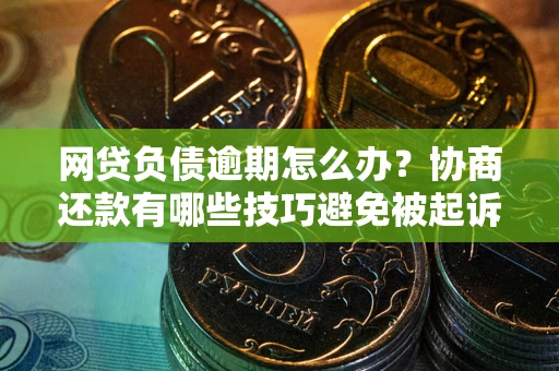武汉网贷负债逾期怎么办？协商还款有哪些技巧避免被起诉？