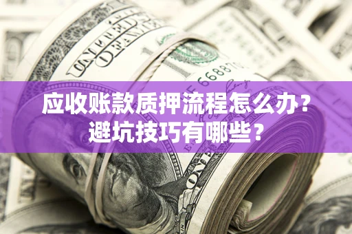 武汉应收账款质押流程怎么办？避坑技巧有哪些？