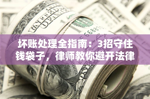 武汉坏账处理全指南：3招守住钱袋子，律师教你避开法律雷区