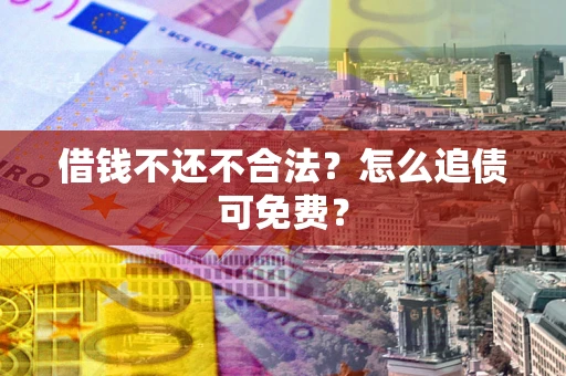 武汉借钱不还不合法？怎么追债可免费？