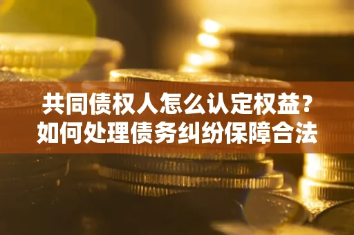 武汉共同债权人怎么认定权益？如何处理债务纠纷保障合法权益？