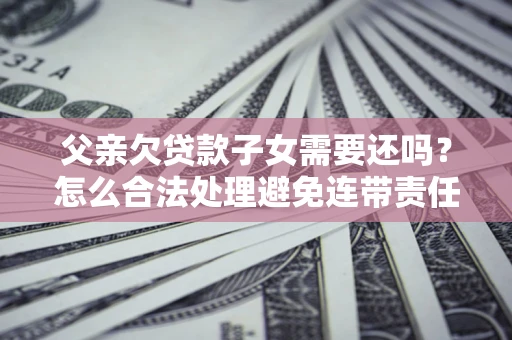 武汉父亲欠贷款子女需要还吗？怎么合法处理避免连带责任？