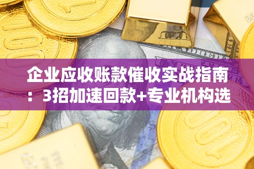 武汉企业应收账款催收实战指南：3招加速回款+专业机构选择避坑