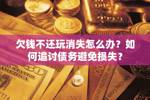 武汉欠钱不还玩消失怎么办？如何追讨债务避免损失？