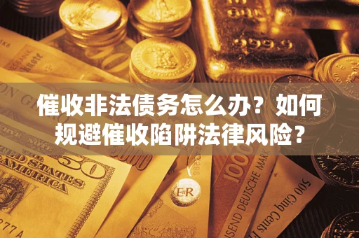 武汉催收非法债务怎么办？如何规避催收陷阱法律风险？