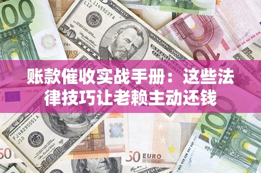 武汉账款催收实战手册：这些法律技巧让老赖主动还钱