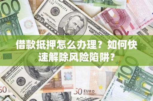 武汉借款抵押怎么办理？如何快速解除风险陷阱？