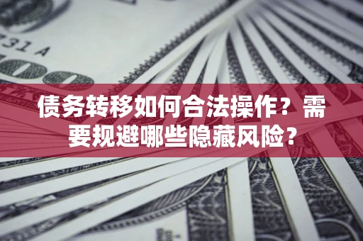 武汉债务转移如何合法操作？需要规避哪些隐藏风险？