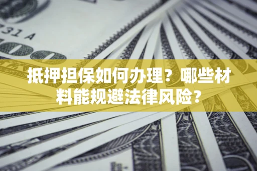 武汉抵押担保如何办理？哪些材料能规避法律风险？