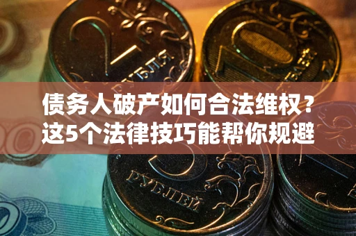 武汉债务人破产如何合法维权？这5个法律技巧能帮你规避风险