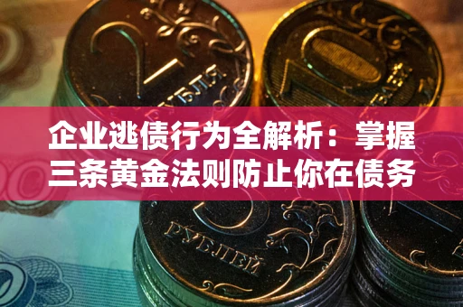 武汉企业逃债行为全解析：掌握三条黄金法则防止你在债务乱局中“踩雷”